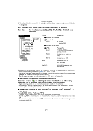 Page 177- 177 -
Conexión a otro equipo
∫Visualización del contenido de la tarjeta utilizando el ordenador (composición de 
la carpeta)
Se crea una nueva carpeta cuando las imágenes  se toman en las situaciones siguientes.
•
Después de ejecutar [NO REINIC.]  (P68) en el menú [CONF.]•Cuando ha insertado una tarjeta que contiene el mismo número de carpeta (Como cuando las 
imágenes se tomaron usando otro tipo de cámara)
•Cuando hay una imagen con número de archivo 999 dentro de la carpeta
∫Desconectar con seguridad...