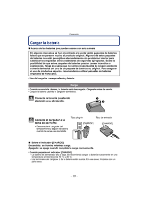 Page 19- 19 -
Preparación
Cargar la batería
∫Acerca de las baterías que pueden usarse con esta cámara
•
Uso del cargador correspondiente y batería.
•Cuando se envía la cámara, la batería está descargada. Cárguela antes de usarla.•Cargue la batería usando el cargador doméstico.
∫  Sobre el indicador [CHARGE]
Encendido: se ilumina mientras carga.
Apagado: se apaga cuando completa la carga normalmente.
•
Cuando parpadea el indicador [CHARGE]–La batería es demasiado alta o baja. Se recomienda cargar la batería...