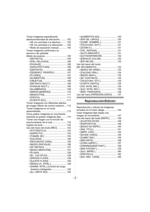 Page 3- 3 -
Tomar imágenes especificando 
abertura/velocidad de obturación............102• AE con prioridad a la abertura ..........102
• AE con prioridad a la obturación.......102
• Modo de exposición manual .............103
Tomar imágenes conformes a la 
escena a ser grabada 
(Modo de escena) ...................................105 • [RETRATO].......................................105
• [PIEL DELICADA] .............................106
• [PAISAJE] .........................................106
• [ARQUITECTURA]...