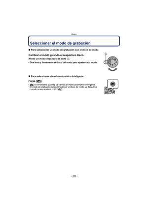 Page 30Básico
- 30 -
BásicoSeleccionar el modo de grabación
∫Para seleccionar un modo de grabación con el disco de modo
Cambiar el modo girando el respectivo disco.
Alinee un modo deseado a la parte  A.
•
Gire lenta y firmemente el disco del modo para ajustar cada modo.
∫ Para seleccionar el modo automático inteligente
Pulse [ ¦].
•[¦ ] se encenderá cuando se cambia al modo automático inteligente.•El modo de grabación seleccionado por el disco de modo se desactiva 
cuando se enciende el botón [¦]. 