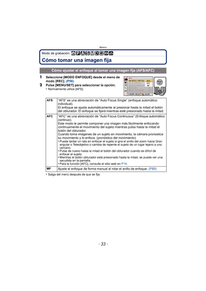 Page 33- 33 -
Básico
Modo de grabación: 
Cómo tomar una imagen fija
1Seleccione [MODO ENFOQUE] desde el menú de 
modo [REC]. (P56)
2Pulse [MENU/SET] para seleccionar la opción.
•Normalmente utilice [AFS].
•Salga del menú después de que se fija.
Cómo ajustar el enfoque al tomar una imagen fija (AFS/AFC)
AFS“AFS” es una abreviación de “Auto Fo cus Single” (enfoque automático 
individual).
El enfoque se ajusta automáticamente al presionar hasta la mitad el botón 
del obturador. El enfoque se fijará mientras esté...