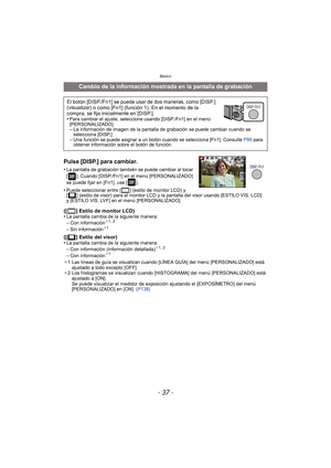 Page 37- 37 -
Básico
Pulse [DISP.] para cambiar.
•La pantalla de grabación también se puede cambiar al tocar 
[ ]. Cuando [DISP./Fn1] en el menú [PERSONALIZADO] 
se puede fijar en [Fn1], use [ ].
•Puede seleccionar entre [ ] (estilo de monitor LCD) y 
[ ] (estilo de visor) para el monitor LCD y la pantalla del visor usando [ESTILO VIS. LCD] 
y [ESTILO VIS. LVF] en el menú [PERSONALIZADO].
([ ] Estilo de monitor LCD)
•La pantalla cambia de la siguiente manera:–Con información¢1, 2
–Sin información¢ 1
([ ] Estilo...