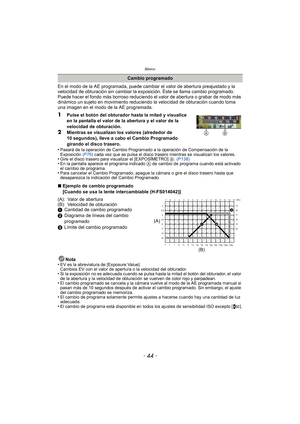 Page 44Básico
- 44 -
En el modo de la AE programada, puede cambiar el valor de abertura preajustado y la 
velocidad de obturación sin cambiar la exposición. Éste se llama cambio programado.
Puede hacer el fondo más borroso reduciendo el valor de abertura o grabar de modo más 
dinámico un sujeto en movimiento reduciendo la velocidad de obturación cuando toma 
una imagen en el modo de la AE programada.
1Pulse el botón del obturador hasta la mitad y visualice 
en la pantalla el valor de la abertura y el valor de...