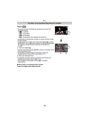 Page 49- 49 -
Básico
Visualizar varias pantallas (Reproducción múltiple)
To q u e  [ ] .
•Se puede cambiar la pantalla de reproducción al tocar los 
siguientes iconos.
–[ ]: 1 pantalla–[ ]: 12 pantallas–[ ]: 30 pantallas
–[ ]: Visualización de la pantalla de calendario
•La pantalla de reproducción también se puede cambiar al girar 
el disco trasero.
•Si selecciona una imagen con el icono de ráfaga [˜], y pulsa 
[MENU/SET], las imágenes de adentro de ese grupo de ráfaga 
de imágenes se reproducirán utilizando la...