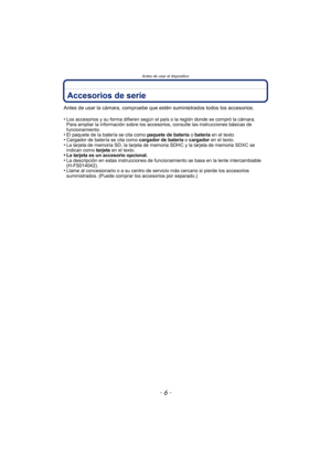 Page 6Antes de usar el dispositivo
- 6 -
Accesorios de serie
Antes de usar la cámara, compruebe que estén suministrados todos los accesorios.
•
Los accesorios y su forma difieren según el país o la región donde se compró la cámara.
Para ampliar la información sobre los accesorios, consulte las instrucciones básicas de 
funcionamiento.
•El paquete de la batería se cita como paquete de batería o batería  en el texto.•Cargador de batería se cita como  cargador de batería o cargador en el texto.•La tarjeta de...