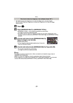 Page 55- 55 -
Básico
¢Se tratará al grupo de imágenes en el modo de ráfaga como una sola imagen. 
(Se eliminarán todas las imágenes en el grupo de imágenes en el modo de ráfaga 
seleccionado.)
Nota
•No apague la cámara mientras borra. Utilice  una batería con bastante carga o bien el 
adaptador de CA (opcional).
•Según el número de imágenes a borrar, puede llevar algún tiempo borrarlas.•Si las imágenes no cumplen con el estándar DCF o bien están protegidas, no se borrarán 
aunque esté seleccionado [BORRADO...