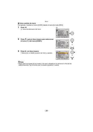 Page 58Básico
- 58 -
∫Cómo cambiar de menú
Por ejemplo: Cambiar al menú [CONF.] desde el menú de modo [REC]
1Pulse  2.A Icono de alternación del menú
2Pulse  4 o gire el disco trasero para seleccionar 
el icono [ ] del menú [CONF.].
3Pulse  1 o el disco trasero.
•Seleccione un detalle sucesivo del menú y ajústelo.
Nota
•Según sean los ajustes de los modos o de menú  utilizados en la cámara en virtud de las 
especificaciones, hay funciones que no pueden ajustarse ni usarse.
A
o
o 