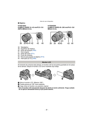Page 9- 9 -
Antes de usar el dispositivo
∫Objetivo
38 Teleobjetivo
39 Superficie del objetivo
40 Anillo del enfoque  (P89)
41 Gran angular
42 Anillo del zoom  (P71)
43 Punto de contacto
44 Ranura para ajustar el objetivo  (P15)
45 Interruptor [O.I.S.]  (P69)
Al momento de comprar esta cámara, el monitor LCD se encuentra guardado en el cuerpo 
de la cámara. Saque el monitor LCD como mostrado aquí abajo.
1 Abra el monitor LCD. (Máximo 180 o)
2 Puede girarse por 180 o hacia adelante.
3 Haga volver el monitor a su...