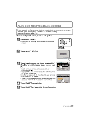 Page 2323 (SPA) VQT3N40
Ajuste de la fecha/hora (ajuste del reloj)
•Cuando se adquiere la cámara, el reloj no está ajustado.
Encienda la cámara.
•El indicador de estado 1 se enciende al encender esta 
unidad.
Toque [AJUST RELOJ].
Toque los elementos que desea ajustar (Año/
Mes/Día/Horas/Minutos), y ajuste usando [ 3]/
[4].
•Puede continuar cambiando los ajustes al tocar 
continuamente [ 3]/[4].
•Toque [SUPR.] para cancelar los ajustes de fecha y hora 
sin fijar una fecha y hora.
Para fijar la secuencia de...