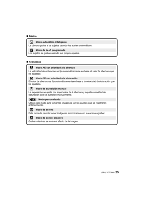 Page 2525 (SPA) VQT3N40
∫Básico
∫ Avanzadas
Modo automático inteligente
La cámara graba a los sujetos usando los ajustes automáticos.
Modo de la AE programada
Los sujetos se graban usando sus propios ajustes.
Modo AE con prioridad a la abertura
La velocidad de obturación se fija automáticamente en base al valor de abertura que 
ha ajustado.
Modo AE con prioridad a la obturación
El valor de abertura se fija automáticam ente en base a la velocidad de obturación que 
ha ajustado.
Modo de exposición manual
La...