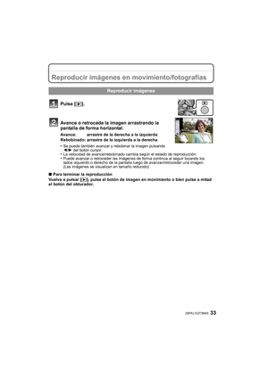 Page 3333 (SPA) VQT3N40
Reproducir imágenes en movimiento/fotografías
Pulse [(].
Avance o retroceda la imagen arrastrando la 
pantalla de forma horizontal.
Avance: arrastre de la derecha a la izquierda
Rebobinado: arrastre de la izquierda a la derecha
•
Se puede también avanzar y rebobinar la imagen pulsando 
2 /1 del botón cursor.
•La velocidad de avance/rebobinado cambia según el estado de reproducción.•Puede avanzar o retroceder las imágenes de forma continua al seguir tocando los 
lados izquierdo o derecho...