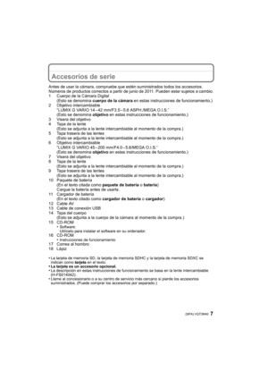 Page 77 (SPA) VQT3N40
Accesorios de serie
Antes de usar la cámara, compruebe que estén suministrados todos los accesorios.
Números de productos correctos a partir de junio de 2011. Pueden estar sujetos a cambio.
1 Cuerpo de la Cámara Digital(Esto se denomina  cuerpo de la cámara  en estas instrucciones de funcionamiento.)
2 Objetivo intercambiable “LUMIX G VARIO 14 – 42 mm/F3.5 – 5.6 ASPH./MEGA O.I.S.”
(Esto se denomina  objetivo en estas instrucciones de funcionamiento.)
3 Visera del objetivo
4 Tapa de la...