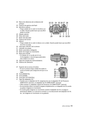 Page 1111 (SPA) VQT4G94
22 Marca de referencia de la distancia del enfoque
23 Palanca de apertura del flash
24 Micrófono estéreo •
Tenga cuidado de no cubrir el micrófono con 
su dedo. Hacerlo puede hacer que sea difícil 
grabar el sonido.
25 Zapata caliente
26 Disco del modo
27 Botón del obturador
28 Palanca de función
29 Altavoz•
Tenga cuidado de no cubrir el altavoz con su dedo. Hacerlo puede hacer que sea difícil 
escuchar el sonido.
30 Interruptor ON/OFF de la cámara
31 Indicador de estado
32 Botón...