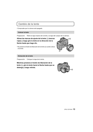 Page 1313 (SPA) VQT4G94
Cambio de la lente
•Compruebe que la cámara está apagada.
Alinee las marcas de ajuste de la lente A (marcas 
rojas) y luego gire la lente en la dirección de la 
flecha hasta que haga clic.
•No presione el botón de liberación de la lente  B cuando coloca 
una lente.
Mientras presiona el botón de liberación de la 
lente B , gire la lente hacia la flecha hasta que se 
detenga y luego retírela.
Colocar la lente
Preparación: Retire la tapa trasera de la l ente y la tapa del cuerpo de la...