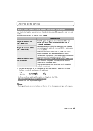 Page 1717 (SPA) VQT4G94
Acerca de la tarjeta
Las siguientes tarjetas que conforman el estándar de vídeo SD se pueden usar con esta 
unidad.
(Estas tarjetas se citan en el texto como Ta r j e ta.)
¢La clase de velocidad SD es el estándar de velocidad referida a la escritura continua. 
Verifique a través de la etiqueta en la tarjeta, etc.
•Confirme, por favor, la última información en el siguiente sitio Web.
http://panasonic.jp/support/global/cs/dsc/(Este sitio sólo está disponible en inglés.)
Nota
•Mantenga la...