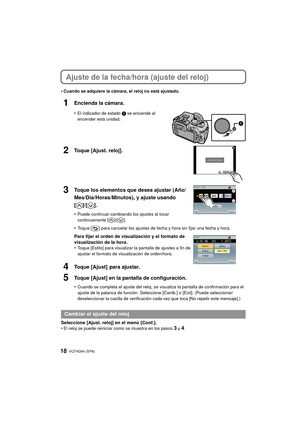 Page 18VQT4G94 (SPA) 18
Ajuste de la fecha/hora (ajuste del reloj)
•Cuando se adquiere la cámara, el reloj no está ajustado.
1Encienda la cámara.
•El indicador de estado 1 se enciende al 
encender esta unidad.
2Toque [Ajust. reloj].
3Toque los elementos que desea ajustar (Año/
Mes/Día/Horas/Minutos), y ajuste usando 
[]/[].
•Puede continuar cambiando los ajustes al tocar 
continuamente [ ]/[ ].
•Toque [ ] para cancelar los ajustes de fecha y hora sin fijar una fecha y hora.
Para fijar el orden de visualización...
