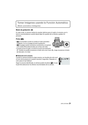 Page 2121 (SPA) VQT4G94
Tomar imágenes usando la Función Automática 
(Modo automático inteligente)
Modo de grabación: 
En este modo, la cámara realiza los ajustes óptimos para el sujeto y la escena, por lo 
tanto lo recomendamos cuando desea dejar los ajustes de la cámara y grabar sin 
pensarlo.
Pulse [¦].
•[¦] se encenderá cuando se cambia al modo automático 
inteligente. (La luz se apaga durante la grabación)
•[ ¦ ] se apaga cuando se presiona nuevamente y se ajustará 
a los modos [Rec] seleccionados por el...
