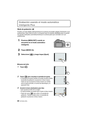 Page 22VQT4G94 (SPA) 22
Grabación usando el modo automático 
inteligente Plus
Modo de grabación: 
El brillo y el color fijados óptimamente por la cámara se pueden adaptar fácilmente a sus 
preferencias. Este modo es útil si no le gusta hacer los ajustes detallados pero le gustan 
los ajustes realizados automáticamente por la cámara para que coincidan con sus 
preferencias.
1Presione [MENU/SET] cuando se 
encuentra en el modo automático 
inteligente.
2Toque [MODO iA].
3Seleccione [ ] y luego toque [Ajust].
∫...