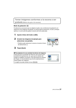 Page 2727 (SPA) VQT4G94
Tomar imágenes conformes a la escena a ser 
grabada
 (Modo de guía a la escena)
Modo de grabación: 
Si selecciona una escena que se adapte al sujeto a las condiciones de grabación con 
referencia a las imágenes de ejemplo, la cámara fijará la exposición, el color y enfoque 
óptimos, lo cual le permite grabar la escena de forma adecuada.
1Ajuste el disco del modo a  [ ].
2Arrastre las imágenes de ejemplo para 
seleccionar una pantalla.
•También puede seleccionar la escena al arrastrar la...
