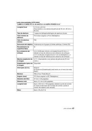 Page 4747 (SPA) VQT4G94
Lente intercambiable (H-PS14042)
“LUMIX G X VARIO PZ 14 – 42 mm/F3.5 – 5.6 ASPH./POWER O.I.S.”Longitud focal f=14 mm a 42 mm
(Equivalente a una cámara de película de 35 mm: 28 mm a 
84 mm)
Tipo de abertura 7 aspas de diafragma/diafragma de apertura circular
Valor mínimo de 
abertura F3.5 (Gran angular) a F5.6 (Teleobjetivo)
Valor de abertura 
mínimo F22
Estructura del objetivo 9 elementos en 8 grupos (4 lentes asféricas, 2 lentes ED)
Revestimiento de 
superficie Nano Sí
En la distancia...