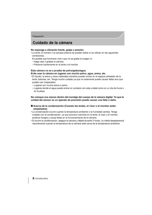 Page 88
Preparación
VQT4Z59 (SPA)
Cuidado de la cámara
No exponga a vibración fuerte, golpe o presión.
•La lente, el monitor o la carcasa externa se pueden dañar si se utilizan en las siguientes 
condiciones. 
Es posible que funcionen mal o que no se grabe la imagen si:
–Haga caer o golpee la cámara.–Presione fuertemente en la lente o el monitor.
Esta cámara no es a prueba de polvo/goteo/agua.
Evite usar la cámara en lugares con mucho polvo, agua, arena, etc.
•
El líquido, la arena y otros materiales extraños...