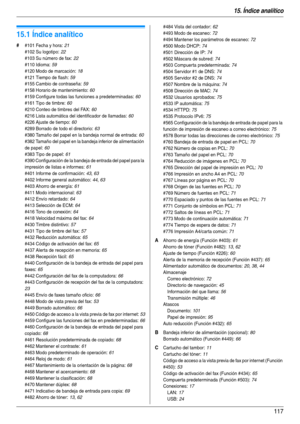 Page 11715. Índice analítico
117
15.   Índi ce anal ít ico
15.1 Índice analítico
# #101 Fecha y hora: 21
#102 Su logotipo
: 22
#103 Su número de fax
: 22
#110 Idioma
: 59
#120 Modo de marcación
: 18
#121 Tiempo de flash
: 59
#155 Cambio de contraseña
: 59
#158 Horario de mantenimiento
: 60
#159 Configure todas las funciones a predeterminadas
: 60
#161 Tipo de timbre
: 60
#210 Conteo de timbres del FAX
: 60
#216 Lista automática del identificador de llamadas
: 60
#226 Ajuste de tiempo
: 60
#289 Borrado de todo el...