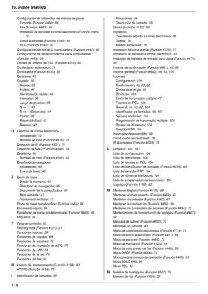Page 11815. Índice analítico
118
Configuración de la bandeja de entrada de papel
Copiado (Función #460)
: 68
Fax (Función #440)
: 65
Impresión de escaneo a correo electrónico (Función #565)
: 
75
Listas e informes (Función #390)
: 61
PCL (Función #760)
: 70
Configuración del fax de la computadora (Función #442)
: 66
Configuración de recepción del fax de la computadora 
(Función #443)
: 23
Conteo de timbres del FAX (Función #210)
: 60
Contestador automático
: 51
Contraseña (Función #155)
: 59
Contraste
: 43...