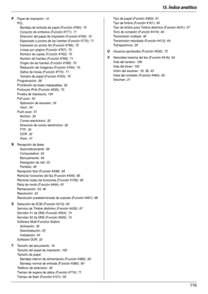 Page 11915. Índice analítico
119
P Papel de impresión: 14
PCL
Bandeja de entrada de papel (Función #760)
: 70
Conjunto de símbolos (Función #771)
: 71
Dirección del papel de impresión (Función #765)
: 70
Espaciado y puntos de las fuentes (Función #770)
: 71
Impresión en ancho A4 (Función #766)
: 70
Líneas por página (Función #767)
: 70
Número de copias (Función #762)
: 70
Número de fuentes (Función #769)
: 71
Origen de las fuentes (Función #768)
: 70
Reducción de imágenes (Función #764)
: 70
Saltos de líneas...