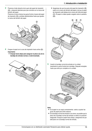 Page 151. Introducción e instalación
15Comuníquese con un distribuidor autorizado Panasonic para obtener ayuda.
3Presione el lado derecho de la guía del papel de impresión 
(
2), y después deslícela para que coincida con la marca del 
tamaño del papel.
Presione al mismo tiempo las guías frontal y trasera del papel 
de impresión (
3) y júntelas deslizándolas hasta que igualen 
la marca del tamaño del papel.
4Cargue el papel con la cara de impresión hacia arriba (4).
Importante:
LEmpuje hacia abajo para asegurar...