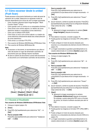 Page 314. Escáner
31
4 Escáner Escáner
4.1 Cómo escanear desde la unidad 
(Push Scan)
Puede escanear el documento fácilmente por medio del panel de 
operación de la unidad. Seleccione los siguientes modos de 
escaneo dependiendo de la forma de usar la imagen escaneada.
– Cómo visualizar utilizando Quick Image Navigator
*1/Multi-
Function Viewer*2 (Visor)
– Cómo guardar como un archivo en su computadora (Archivo)
– Cómo enviar como archivo adjunto a un destino de correo 
electrónico desde su computadora (correo...