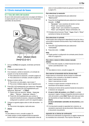 Page 436. Fax
43
6Fax Envío de faxes
6.1 Envío manual de faxes
6.1.1 Uso del vidrio del escáner
Al usar el vidrio del escáner puede enviar una página de folletos o 
un papel pequeño que no se puede enviar con el alimentador 
automático de documentos.
1Si la luz de {Fax} está apagada, enciéndala oprimiendo 
{Fax}.
2Coloque el original (página 19).
3Si es necesario, cambie la resolución y el contraste de 
acuerdo con el tipo de documento.
LPara seleccionar la resolución, consulte la página 43.
LPara seleccionar...