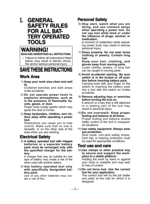 Page 2- 2 - 
. GENERAL 
SAFETY RULES 
FOR ALL BAT-
TERY OPERATED 
TOOLS
WARNING!
READ AND UNDERSTAND ALL INSTRUCTIONS.
 Failure to follow all instructions listed below,  may  result  in  electric  shock, fire and/or serious personal injury.
SAVE THESE INSTRUCTIONS
Work Area
 1) Keep your work area clean and well lit. Cluttered  benches  and  dark  areas invite accidents.
 2) D o   n o t   o p e r a t e   p o w e r   t o o l s   i n  explosive  atmospheres,  such  as in  the  presence  of  flammable  liq-uids,...