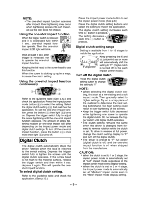 Page 9- 9 -  
NOTE:∗ The  one-shot  impact  function  operates after  impact.  Over-tightening  may  occur when tightening screws into soft materi-als as the tool does not impact.
Using the one-shot impact function
When the trigger switch is released and  it  is  depressed  fully  within 1  sec.,  one-shot  impact  func-tion  operate.  Then the  one-shot impact LED light will blink.
Wait at least 1 sec. after trigger  is  released,  not to  operate  the  one-shot impact function.
Keeping the bit head to the...