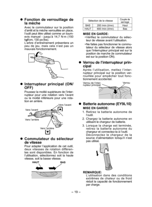 Page 19
- 19 -  

	Fonction  de  verrouillage  de 
la mèche
Avec  le  commutateur  sur  la  position d’arrêt et la mèche verrouillée en place, l’outil peut être utilisé comme un tourn-evis  manuel  -  jusqu’à  14,7  N·m  (150 kgf/cm, 130 po-lbs).L’arbre  d’entraînement  présentera  un peu  de  jeu,  mais  cela  n’est  pas  un mauvais fonctionnement.
	Interrupteur  principal  (ON/
OFF)
Poussez la moitié supérieure de l’inter-rupteur  pour  une  rotation  vers  l’avant ou  la  moitié  inférieure  pour  une...