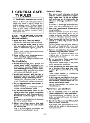Page 3
- 3 -  
I.  GENERAL  SAFE­
TY RULES
 WARNING! Read all instructions
Failure  to  follow  all  instructions  listed below  may  result  in  electric  shock,  fire and/or  serious  injury.  The  term  “power tool”  in  all  of  the  warnings  listed  below refers  to  your  mains  operated  (corded) 
power  tool  and  battery  operated  (cord -
less) power tool.
SAVE THESE INSTRUCTIONS
Work Area Safety
1) Keep work area clean and well lit.Cluttered or dark areas invite accidents.
) Do  not  operate...