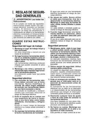 Page 24
- 4 - 

I. REGLAS DE SEGURI­
DAD GENERALES
 ¡ADVERTENCIA! Lea todas las 
instrucciones.
Si  no  cumple  con  todas  las  siguientes 
instrucciones  puede  recibir  una  des-
carga  eléctrica,  incendio  y/o  heridas g r a v e s .   E l   t é r m i n o  “h e r r a m i e n t a eléctrica”  en  todas  las  advertencias  a continuación se refiere a su herramienta eléctrica  conectada  al  tomacorriente (cableado)  y  a  la  herramienta  eléctrica que funciona con batería (sin cable).
G U A R D E  E S TA...