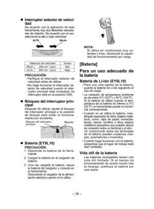 Page 39
- 39 -  

	Interruptor selector de veloci­
dad
De  acuerdo  con  la  aplicación  de  esta 
herramienta, hay dos diferentes velocida-
des de rotación. De acuerdo con el uso, seleccione la alta o baja velocidad.
BAJAALTA
Selección de velocidadTorsión
BAJA00 min-1 (rpm)Alta
ALTA600 min-1 (rpm)Baja
PRECAUCIÓN:
• Verifique  el  interruptor  selector  de velocidad antes de utilizar.
•  No haga funcionar el interruptor se
-lector  de  velocidad  cuando  el  inter-ruptor  principal  está  conectado  (el...