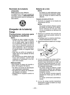 Page 40
- 40 - 

Reciclado de la batería
ATENCIÓN:
PARA batería Li­ión, EY9L10
La  batería  de  Li-ión  que  compró  es reciclable. Llame a 1­800­8­BATTERY para información sobre el reciclado de esta batería.
[Cargador de la batería]
Carga
Precauciones  comunes  para 
las baterías Li­ión/Ni­Cd
NOTA:
• Cuando  se  vaya  a  cargar  una  bate-ría  fría  (unos  0°C  (3°F)  o  menos) en  un  cuarto  cálido,  deje  la  batería en  la  habitación  durante  al  menos u n a  h o r a  y  c á r g u e l a  c u a n d o...