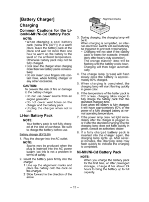 Page 11
- 11 - 

[Battery Charger]
Charging
Common  Cautions  for  the  Li­
ion/Ni­MH/Ni­Cd Battery Pack
NOTE:
• W h e n   c h a r g i n g   a   c o o l   b a t t e r y 
pack  (below  0°C  (3°F))  in  a  warm 
place, leave the battery pack at the place  and  wait  for  more  than  one hour  to  warm  up  the  battery  to  the level  of  the  ambient  temperature. Otherwise  battery  pack  may  not  be fully charged.
• Cool down the charger when charging more than two battery packs consecu-tively.•  Do  not...