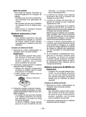 Page 25
- 5 - 

MISE EN GARDE:
Pour  éviter  les  risques  d’incendie  ou 
d’endommagement  du  chargeur  de 
batterie.
•  N’utilisez pas de source d’alimenta -
tion  provenant  d’un  générateur  de moteur.
• 
Ne  bouchez  pas  les  trous  d’aération 
du  chargeur  et  de  la  batterie  auto-
nome.
•  Débranchez  le  chargeur  lorsque 
vous ne l’utilisez pas.
Batterie autonome Li­ion
REMARQUE:
Votre  batterie  autonome  n’est  pas complètement  chargée  au  moment de  l’achat.  Veillez  à  bien  charger...