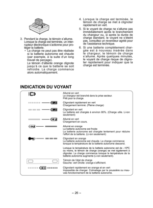 Page 26
- 6 -  

3. Pendant la charge, le témoin s’allume. Lorsque la charge est terminée, un inter-
rupteur électronique s’actionne pour pro -
téger la batterie.
• La charge ne peut pas être réalisée si  la  batterie  autonome  est  chaude (par  exemple,  à  la  suite  d’un  long travail de perçage). Le  témoin  d’attente  orange  clignote jusqu’à  ce  que  la  batterie  se  soit r e f r o i d i e .  L a  c h a r g e  c o mm e n c e alors automatiquement. 4. 
L o r s q u e  l a  c h a r g e  e s t  t e r...