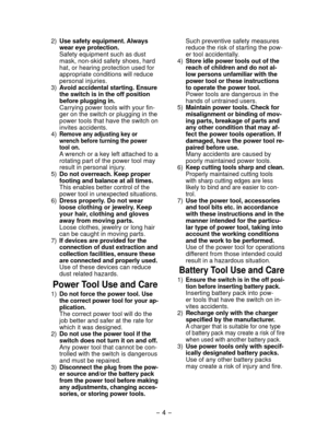 Page 4- 4 - 
 2) Use safety equipment. Always 
wear eye protection. 
  Safety equipment such as dust 
mask, non-skid safety shoes, hard 
hat, or hearing protection used for 
appropriate conditions will reduce 
personal injuries.
  3)  Avoid accidental starting. Ensure 
the switch is in the off position 
before plugging in. 
  Carrying power tools with your fin-
ger on the switch or plugging in the 
power tools that have the switch on 
invites accidents.
  4) 
Remove any adjusting key or 
wrench before turning...