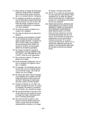 Page 35- 35 -  
 11)  Para reducir el riesgo de descarga 
eléctrica, desenchufe el cargador 
del tomacorriente antes de proce-
der a un mantenimiento o limpieza.
  12)  El cargador de batería y la batería 
fueron diseñados específicamente 
para funcionar uno con el otro. No 
trate de cargar cualquier otra he-
rramienta inalámbrica o la batería 
con este cargador.
  13)  No trate de cargar la batería con 
ningún otro cargador.
  14)  No trate de desarmar la caja de la 
batería.
  15)  No guarde la herramienta y...