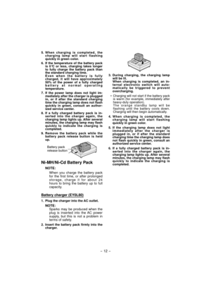 Page 12- 12 - 
5. When charging is completed, the charging lamp will start flashing 
quickly in green color.
6.  If the temperature of the battery pack  is 0°C or less, charging takes longer 
to fully charge the battery pack than 
the standard charging time.
  Even when the battery is fully  charged, it will have approximately 
50% of the power of a fully charged 
battery at normal operating 
temperature.
7. If the power lamp does not light im- mediately after the charger is plugged 
in, or if after the...