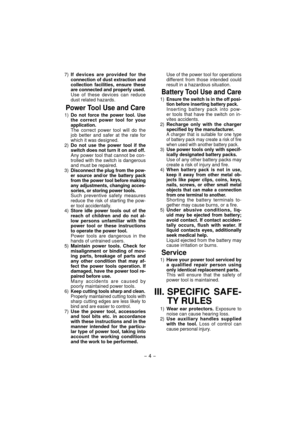 Page 4- 4 - 
 7) If devices are provided for the 
connection of dust extraction and 
collection facilities, ensure these 
are connected and properly used.
  Use of these devices can reduce 
dust related hazards.
Power Tool Use and Care
 1) Do not force the power tool. Use 
the correct power tool for your 
application.
  The correct power tool will do the job better and safer at the rate for 
which it was designed.
 2) Do not use the power tool if the 
switch does not turn it on and off.
  Any power tool that...