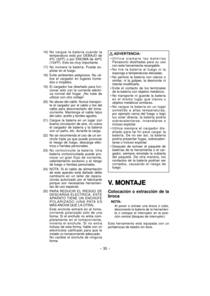 Page 35- 35 -  
V. MONTAJEV. MONTAJE
Colocación o extracción de la 
broca
NOTA:
Al poner o extraer una broca o cubo, 
desconecte la batería de la herramien-
ta o coloque el interruptor en la posi-
ción central (bloqueo de interruptor).
Esta herramienta está equipada con un 
portabrocas de taladro sin llave.
 16) N o  cargue la batería cuando la 
temperatura está por DEBAJO de 
0ºC (32ºF) o por ENCIMA de 40ºC 
(104ºF). Esto es muy importante.
 17) No  incinere la batería. Puede ex-
plotar en el fuego.
  18)...