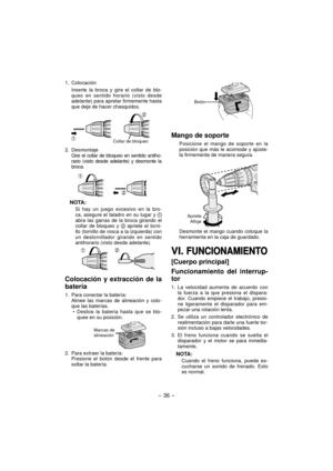 Page 36- 36 - 
1. Colocación
  Inserte la broca y gire el collar de blo-queo en sentido horario (visto desde 
adelante) para apretar firmemente hasta 
que deje de hacer chasquidos.
 
Collar de bloqueo
2. Desmontaje
  Gire el collar de bloqueo en sentido antiho- rario (visto desde adelante) y desmonte la 
broca.
 
NOTA:
Si hay un juego excesivo en la bro-
ca, asegure el taladro en su lugar y  
abra las garras de la broca girando el 
collar de bloqueo y 
 apriete el torni-
llo (tornillo de rosca a la izquierda)...