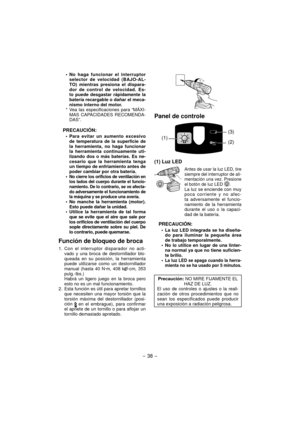 Page 38- 38 - 
No haga funcionar el interruptor 
selector de velocidad (BAJO-AL-
TO) mientras presiona el dispara-
dor de control de velocidad. Es-
to puede desgastar rápidamente la 
batería recargable o dañar el meca-
nismo interno del motor.
* Vea las especificaciones para “MÁXI- MAS CAPACIDADES RECOMENDA-
DAS”.
PRECAUCIÓN:
Para evitar un aumento excesivo 
de temperatura de la superficie de 
la herramienta, no haga funcionar 
la herramienta continuamente uti-
lizando dos o más baterías. Es ne-
cesario que la...