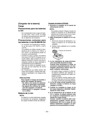 Page 40- 40 - 
[Cargador de la batería]
Carga
Precauciones para las baterías 
Li-ión
Si la temperatura de la caja de bate-
ría cae unos −10°C (14°F), la carga 
se parará automáticamente para evi-
tar un deterioro de la batería.
Precauciones comunes para 
las baterías Li-ión/Ni-MH/Ni-Cd
La variación de temperatura ambien-
te es de entre 0°C (32°F) y 40°C 
(104°F).
  Si la batería se utiliza cuando la tem- peratura de la batería es inferior a 
0°C (32°F), la herramienta puede no 
funcionar correctamente.
Cuando...