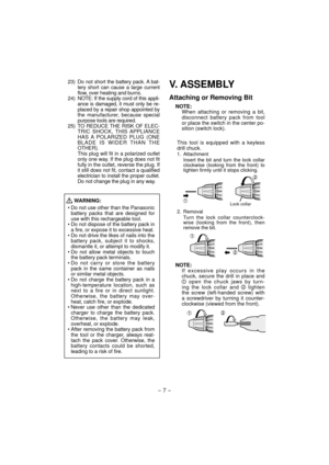Page 7- 7 -  
 23) Do not short the battery pack. A bat-
tery short can cause a large current 
flow, over heating and burns.
 24)  NOTE: If the supply cord of this appli-
ance is damaged, it must only be re-
placed by a repair shop appointed by 
the manufacturer, because special 
purpose tools are required.
  25)  TO REDUCE THE RISK OF ELEC- TRIC SHOCK, THIS APPLIANCE 
HAS A POLARIZED PLUG (ONE 
BLADE IS WIDER THAN THE 
OTHER).
  This plug will fit in a polarized outlet  only one way. If the plug does not fit...
